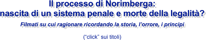 Il processo di Norimberga:
nascita di un sistema penale e morte della legalità?
Filmati su cui ragionare ricordando la storia, l’orrore, i principi
(“click” sui titoli)
